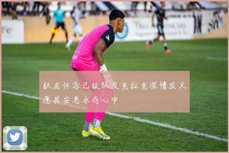 狄龙怀念已故队友克拉克深情发文愿其安息永存心中