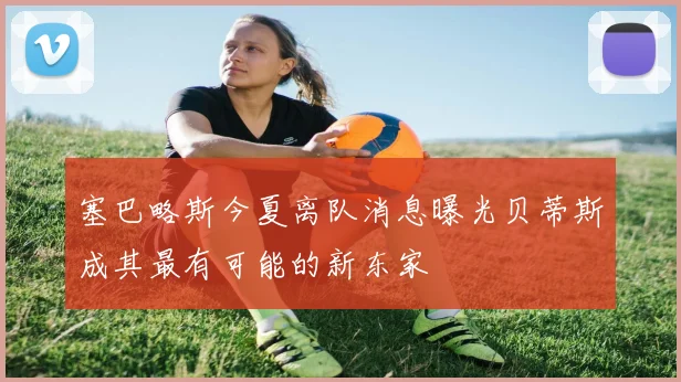 塞巴略斯今夏离队消息曝光贝蒂斯成其最有可能的新东家