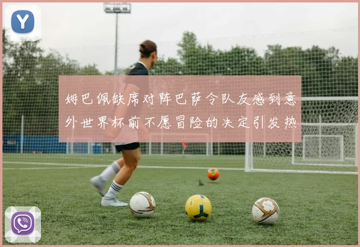 姆巴佩缺席对阵巴萨令队友感到意外世界杯前不愿冒险的决定引发热议