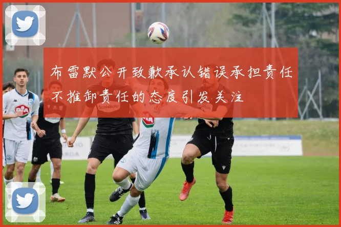 布雷默公开致歉承认错误承担责任不推卸责任的态度引发关注