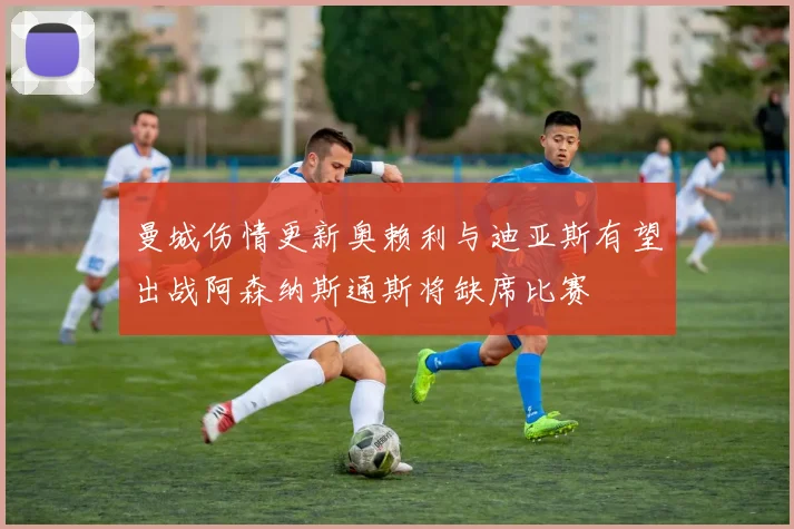 曼城伤情更新奥赖利与迪亚斯有望出战阿森纳斯通斯将缺席比赛