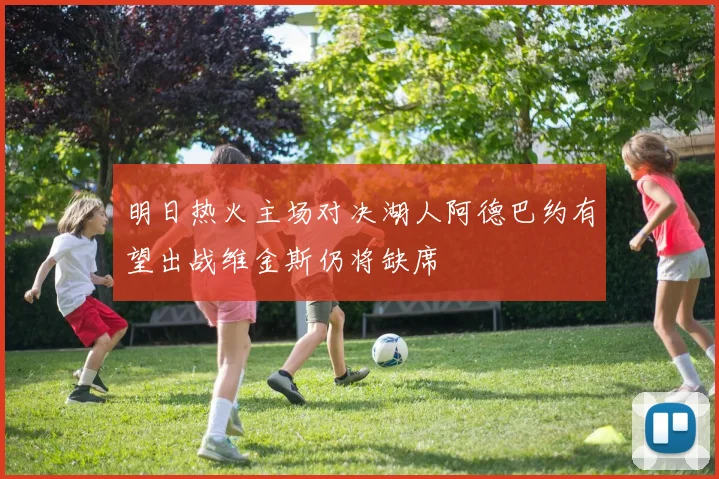 明日热火主场对决湖人阿德巴约有望出战维金斯仍将缺席