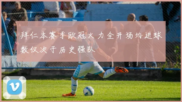 拜仁本赛季欧冠火力全开场均进球数仅次于历史强队