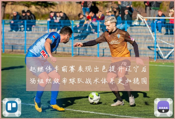 赵继伟季前赛表现出色提升辽宁后场组织效率球队战术体系更加稳固