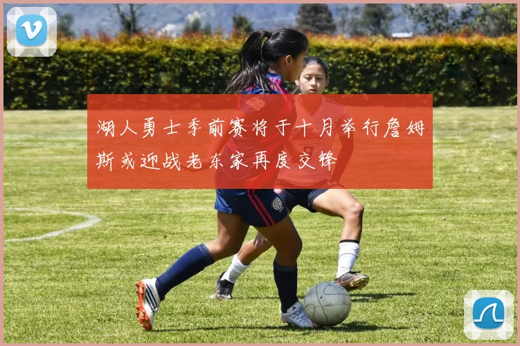 湖人勇士季前赛将于十月举行詹姆斯或迎战老东家再度交锋