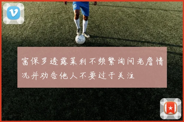 富保罗透露莱利不频繁询问老詹情况并劝告他人不要过于关注
