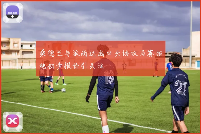 桑德兰与派尚达成口头协议马赛拒绝初步报价引关注