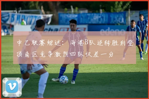 中乙联赛综述：海港B队逆转胜利登顶南区竞争激烈四队仅差一分