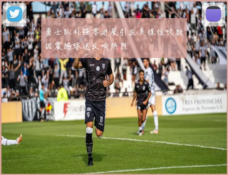 勇士队补强零进展引发美媒惊叹数据震撼球迷反响热烈