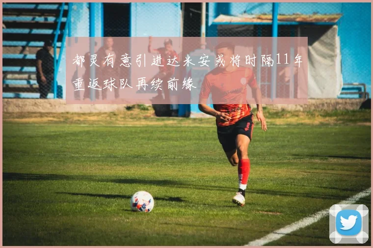 都灵有意引进达米安或将时隔11年重返球队再续前缘